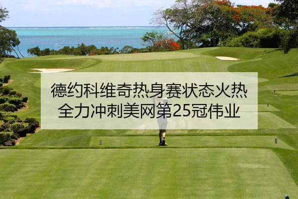 德约科维奇热身赛状态火热 全力冲刺美网第25冠伟业